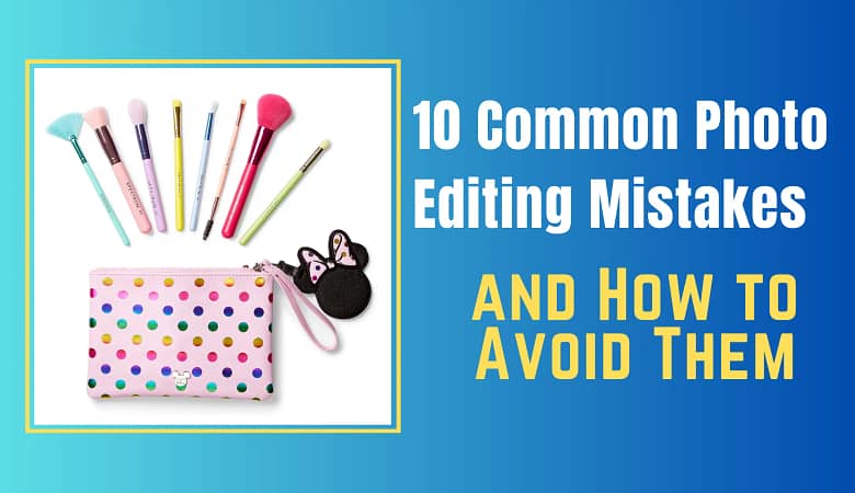 10 Common Photo Editing Mistakes and How to Avoid Them